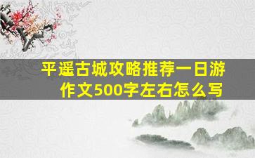 平遥古城攻略推荐一日游作文500字左右怎么写