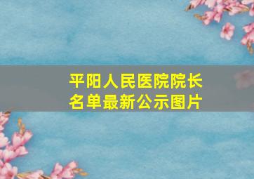 平阳人民医院院长名单最新公示图片