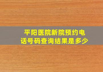 平阳医院新院预约电话号码查询结果是多少