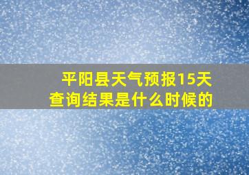 平阳县天气预报15天查询结果是什么时候的