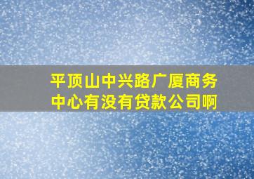 平顶山中兴路广厦商务中心有没有贷款公司啊