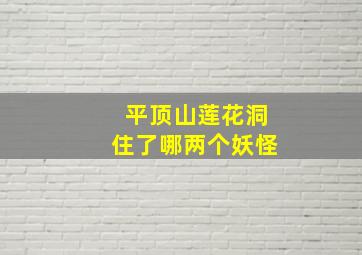 平顶山莲花洞住了哪两个妖怪