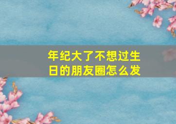 年纪大了不想过生日的朋友圈怎么发