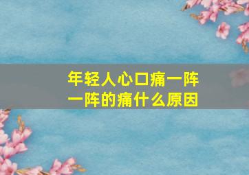 年轻人心口痛一阵一阵的痛什么原因