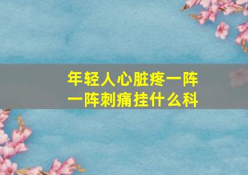 年轻人心脏疼一阵一阵刺痛挂什么科