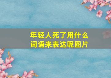 年轻人死了用什么词语来表达呢图片