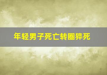 年轻男子死亡转圈猝死