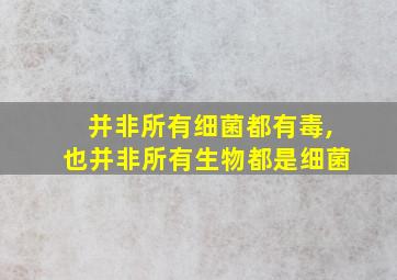 并非所有细菌都有毒,也并非所有生物都是细菌