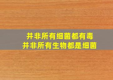 并非所有细菌都有毒并非所有生物都是细菌