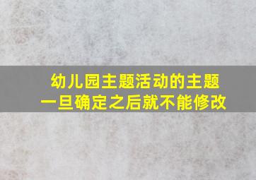 幼儿园主题活动的主题一旦确定之后就不能修改