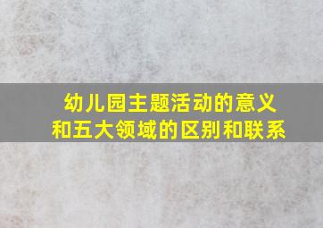 幼儿园主题活动的意义和五大领域的区别和联系