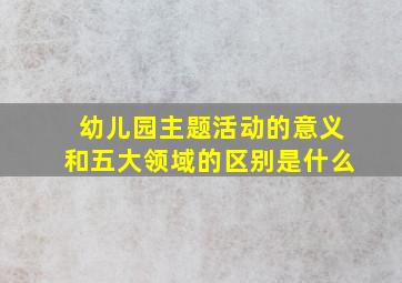 幼儿园主题活动的意义和五大领域的区别是什么