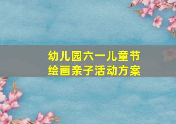 幼儿园六一儿童节绘画亲子活动方案