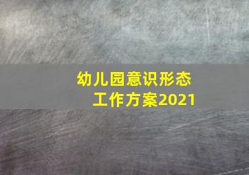 幼儿园意识形态工作方案2021