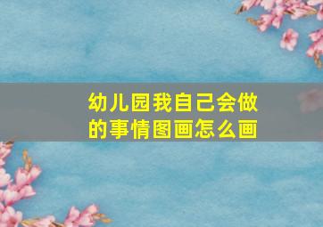 幼儿园我自己会做的事情图画怎么画