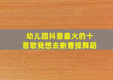 幼儿园抖音最火的十首歌我想去删曹操舞蹈