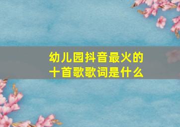 幼儿园抖音最火的十首歌歌词是什么