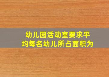 幼儿园活动室要求平均每名幼儿所占面积为