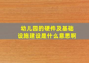 幼儿园的硬件及基础设施建设是什么意思啊