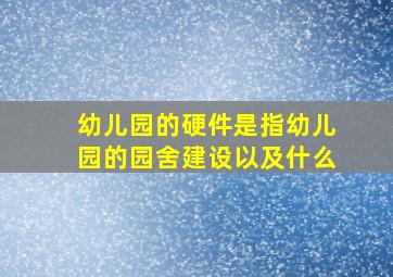 幼儿园的硬件是指幼儿园的园舍建设以及什么