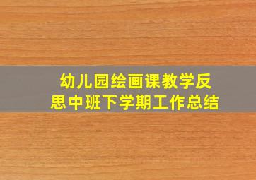 幼儿园绘画课教学反思中班下学期工作总结