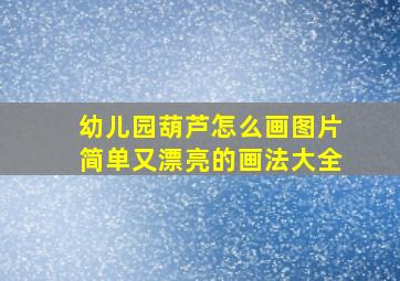 幼儿园葫芦怎么画图片简单又漂亮的画法大全