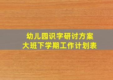 幼儿园识字研讨方案大班下学期工作计划表