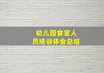 幼儿园食堂人员培训体会总结