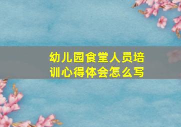 幼儿园食堂人员培训心得体会怎么写