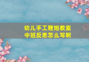 幼儿手工鞭炮教案中班反思怎么写啊