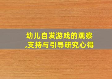 幼儿自发游戏的观察,支持与引导研究心得