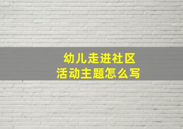 幼儿走进社区活动主题怎么写