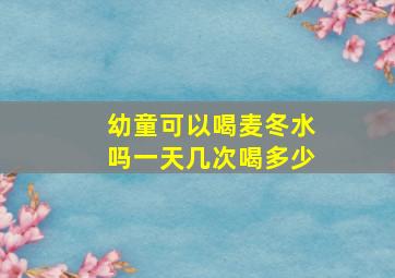 幼童可以喝麦冬水吗一天几次喝多少