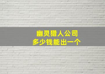 幽灵猎人公司多少钱能出一个