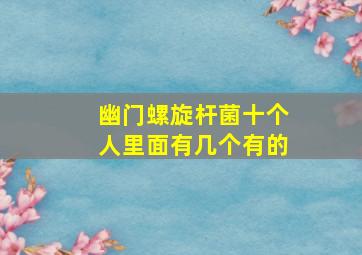 幽门螺旋杆菌十个人里面有几个有的