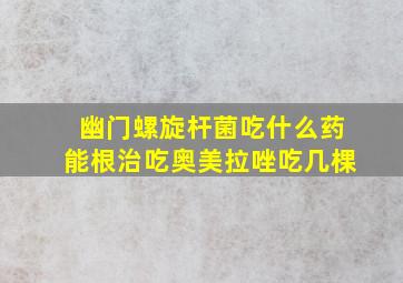 幽门螺旋杆菌吃什么药能根治吃奥美拉唑吃几棵