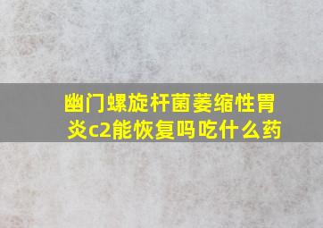 幽门螺旋杆菌萎缩性胃炎c2能恢复吗吃什么药