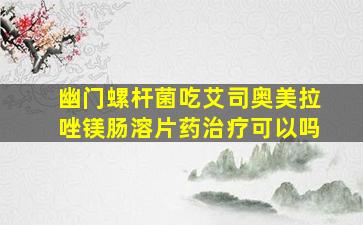 幽门螺杆菌吃艾司奥美拉唑镁肠溶片药治疗可以吗