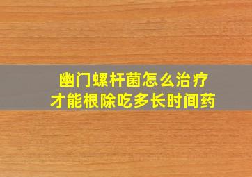 幽门螺杆菌怎么治疗才能根除吃多长时间药