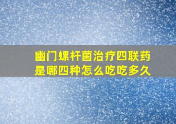 幽门螺杆菌治疗四联药是哪四种怎么吃吃多久