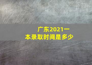 广东2021一本录取时间是多少