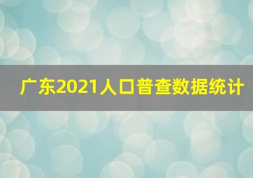 广东2021人口普查数据统计