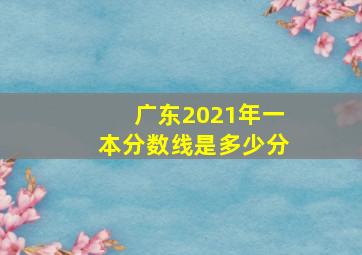 广东2021年一本分数线是多少分