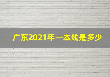 广东2021年一本线是多少