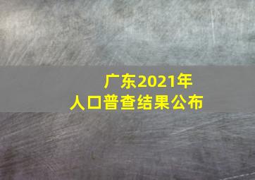 广东2021年人口普查结果公布