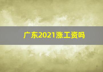 广东2021涨工资吗