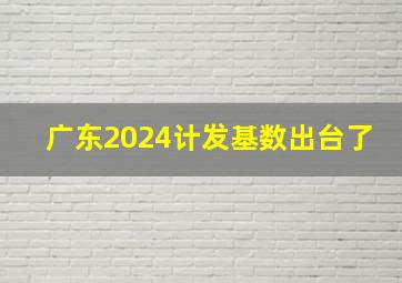 广东2024计发基数出台了