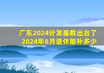 广东2024计发基数出台了2024年8月退休能补多少