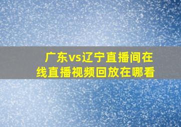 广东vs辽宁直播间在线直播视频回放在哪看