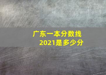 广东一本分数线2021是多少分